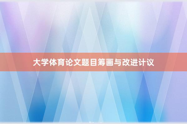 大学体育论文题目筹画与改进计议