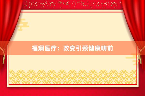 福斓医疗：改变引颈健康畴前
