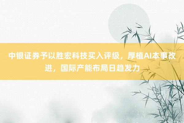 中银证券予以胜宏科技买入评级，厚植AI本事改进，国际产能布局日趋发力