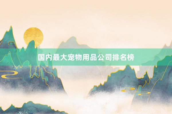 国内最大宠物用品公司排名榜