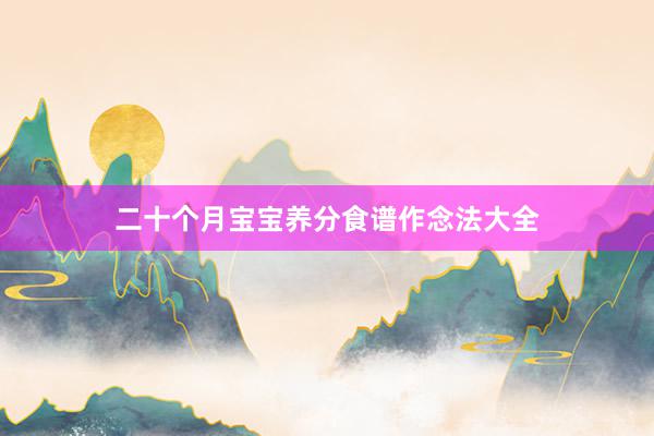 二十个月宝宝养分食谱作念法大全